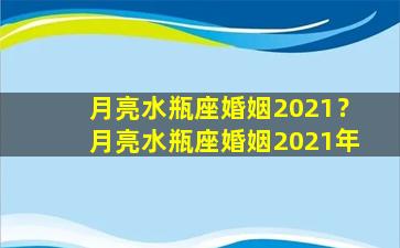 月亮水瓶座婚姻2021？月亮水瓶座婚姻2021年