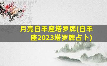 月亮白羊座塔罗牌(白羊座2023塔罗牌占卜)