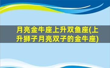 月亮金牛座上升双鱼座(上升狮子月亮双子的金牛座)