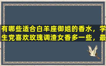 有哪些适合白羊座御姐的香水，学生党喜欢玫瑰调渣女香多一些，最好小众不想撞香