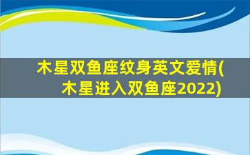 木星双鱼座纹身英文爱情(木星进入双鱼座2022)