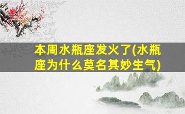 本周水瓶座发火了(水瓶座为什么莫名其妙生气)