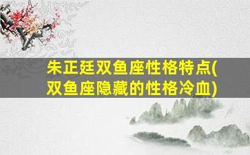 朱正廷双鱼座性格特点(双鱼座隐藏的性格冷血)