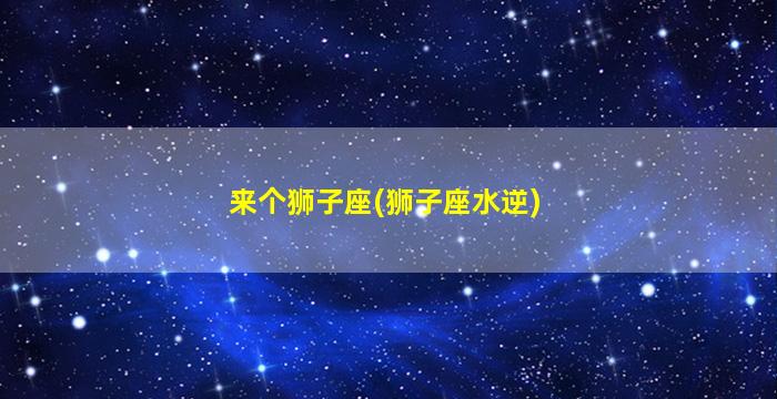 来个狮子座(狮子座水逆)