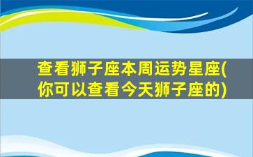 查看狮子座本周运势星座(你可以查看今天狮子座的)