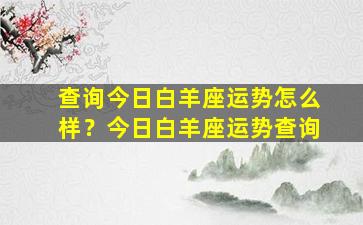 查询今日白羊座运势怎么样？今日白羊座运势查询