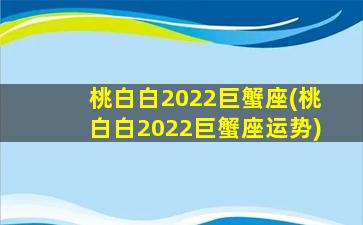 桃白白2022巨蟹座(桃白白2022巨蟹座运势)