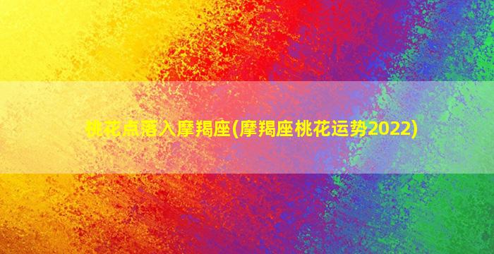 桃花点落入摩羯座(摩羯座桃花运势2022)