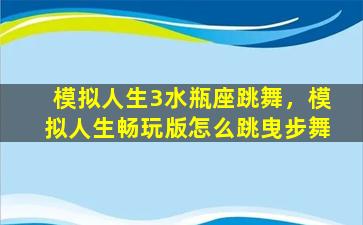 模拟人生3水瓶座跳舞，模拟人生畅玩版怎么跳曳步舞