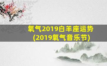 氧气2019白羊座运势(2019氧气音乐节)