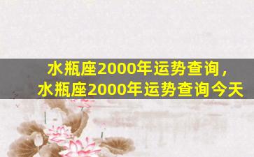 水瓶座2000年运势查询，水瓶座2000年运势查询今天