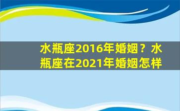 水瓶座2016年婚姻？水瓶座在2021年婚姻怎样