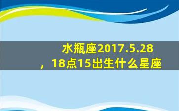 水瓶座2017.5.28，18点15出生什么星座