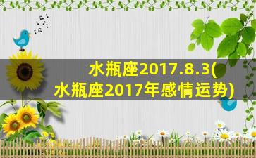 水瓶座2017.8.3(水瓶座2017年感情运势)