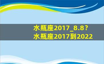 水瓶座2017_8.8？水瓶座2017到2022