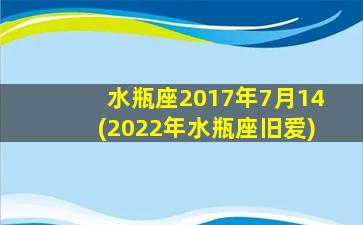 水瓶座2017年7月14(2022年水瓶座旧爱)