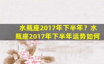 水瓶座2017年下半年？水瓶座2017年下半年运势如何