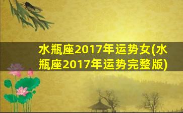 水瓶座2017年运势女(水瓶座2017年运势完整版)