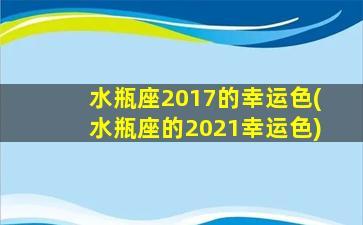 水瓶座2017的幸运色(水瓶座的2021幸运色)