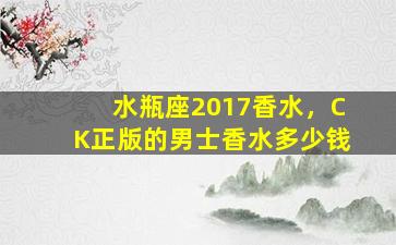 水瓶座2017香水，CK正版的男士香水多少钱