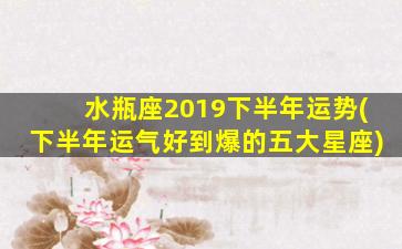 水瓶座2019下半年运势(下半年运气好到爆的五大星座)