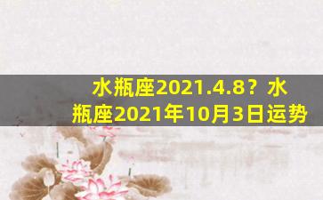 水瓶座2021.4.8？水瓶座2021年10月3日运势