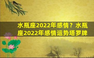 水瓶座2022年感情？水瓶座2022年感情运势塔罗牌