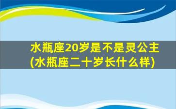 水瓶座20岁是不是灵公主(水瓶座二十岁长什么样)