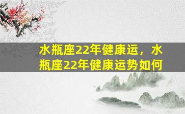 水瓶座22年健康运，水瓶座22年健康运势如何