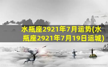 水瓶座2921年7月运势(水瓶座2921年7月19日运城)