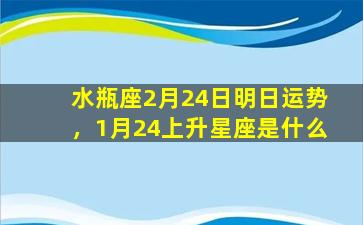 水瓶座2月24日明日运势，1月24上升星座是什么