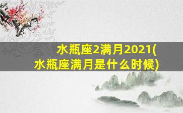 水瓶座2满月2021(水瓶座满月是什么时候)