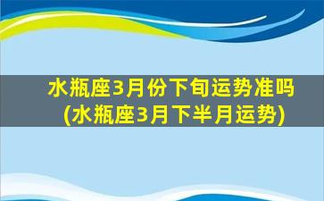 水瓶座3月份下旬运势准吗(水瓶座3月下半月运势)