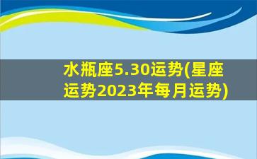 水瓶座5.30运势(星座运势2023年每月运势)