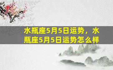 水瓶座5月5日运势，水瓶座5月5日运势怎么样