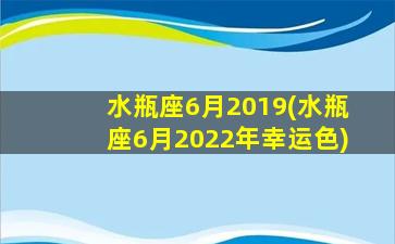 水瓶座6月2019(水瓶座6月2022年幸运色)