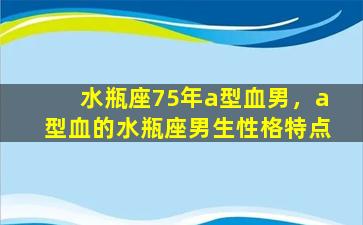 水瓶座75年a型血男，a型血的水瓶座男生性格特点