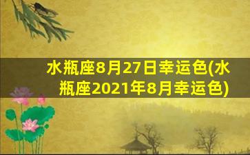 水瓶座8月27日幸运色(水瓶座2021年8月幸运色)