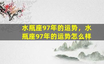 水瓶座97年的运势，水瓶座97年的运势怎么样