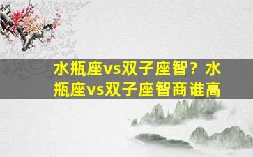 水瓶座vs双子座智？水瓶座vs双子座智商谁高