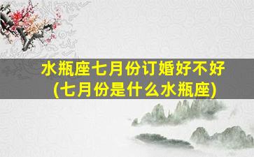 水瓶座七月份订婚好不好(七月份是什么水瓶座)