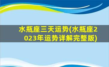 水瓶座三天运势(水瓶座2023年运势详解完整版)