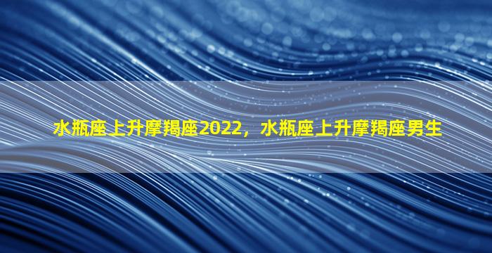 水瓶座上升摩羯座2022，水瓶座上升摩羯座男生