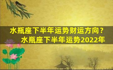 水瓶座下半年运势财运方向？水瓶座下半年运势2022年