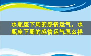 水瓶座下周的感情运气，水瓶座下周的感情运气怎么样