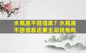 水瓶座不回信息？水瓶座不回信息还要主动找他吗