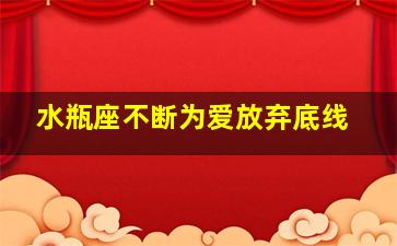 水瓶座不断为爱放弃底线