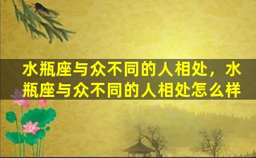 水瓶座与众不同的人相处，水瓶座与众不同的人相处怎么样