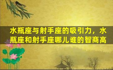 水瓶座与射手座的吸引力，水瓶座和射手座哪儿谁的智商高