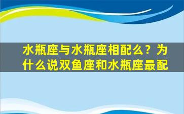 水瓶座与水瓶座相配么？为什么说双鱼座和水瓶座最配